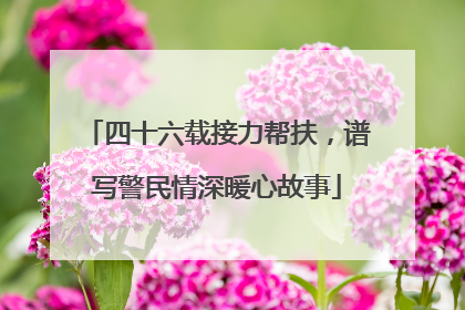 四十六载接力帮扶，谱写警民情深暖心故事