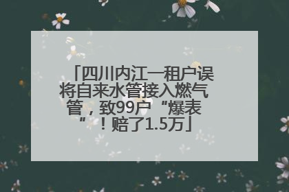 四川内江一租户误将自来水管接入燃气管，致99户“爆表”！赔了1.5万