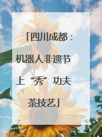 四川成都：机器人非遗节上“秀”功夫茶技艺