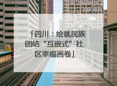 四川：绘就民族团结“互嵌式”社区幸福画卷