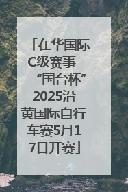 在华国际C级赛事 “国台杯”2025沿黄国际自行车赛5月17日开赛