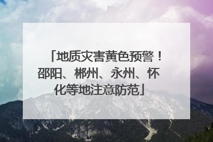 地质灾害黄色预警！邵阳、郴州、永州、怀化等地注意防范