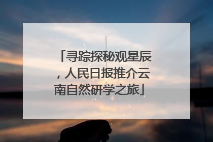寻踪探秘观星辰，人民日报推介云南自然研学之旅