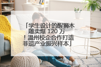 学生设计的醒狮木雕卖爆 120 万！温州校企合作打造非遗产业振兴样本