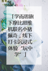 学而思旗下摩比思维机联名小猪佩奇，线下打卡沉浸式体验“玩中学”