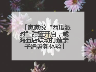 家家悦“西瓜派对”甜蜜开启，威海五店联动打造亲子消暑新体验