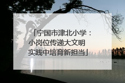 宁国市津北小学：小岗位传递大文明 实践中培育新担当