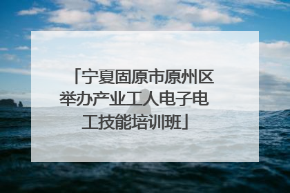 宁夏固原市原州区举办产业工人电子电工技能培训班
