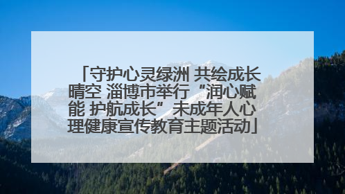 守护心灵绿洲 共绘成长晴空 淄博市举行“润心赋能 护航成长”未成年人心理健康宣传教育主题活动