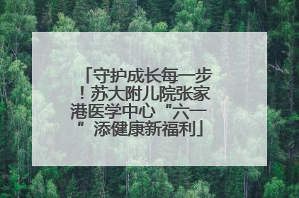 守护成长每一步！苏大附儿院张家港医学中心“六一”添健康新福利