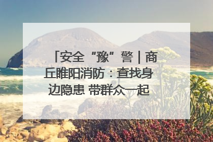安全“豫”警｜商丘睢阳消防：查找身边隐患 带群众一起“涨知识”