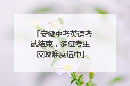 安徽中考英语考试结束，多位考生反映难度适中