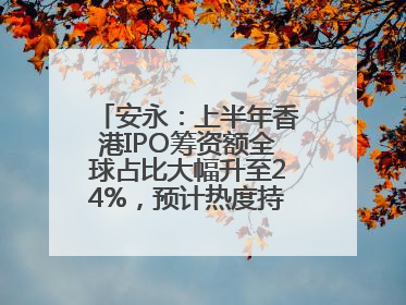 安永：上半年香港IPO筹资额全球占比大幅升至24%，预计热度持续推升