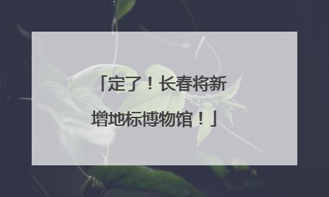 定了！长春将新增地标博物馆！