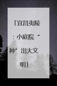 宜昌夷陵：小庭院“种”出大文明