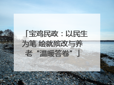 宝鸡民政：以民生为笔 绘就殡改与养老“温暖答卷”