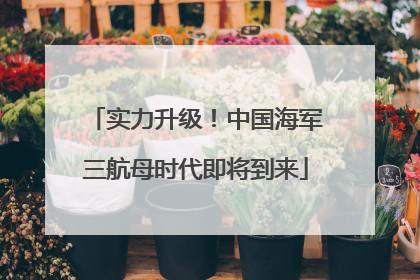 实力升级！中国海军三航母时代即将到来