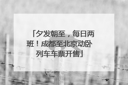 夕发朝至，每日两班！成都至北京动卧列车车票开售