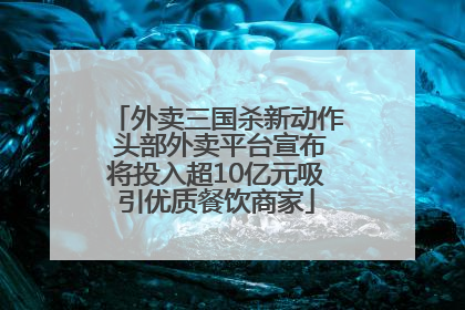 外卖三国杀新动作 头部外卖平台宣布将投入超10亿元吸引优质餐饮商家