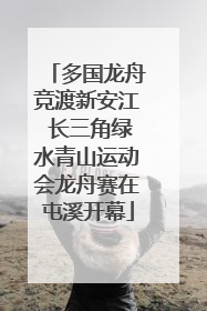 多国龙舟竞渡新安江 长三角绿水青山运动会龙舟赛在屯溪开幕