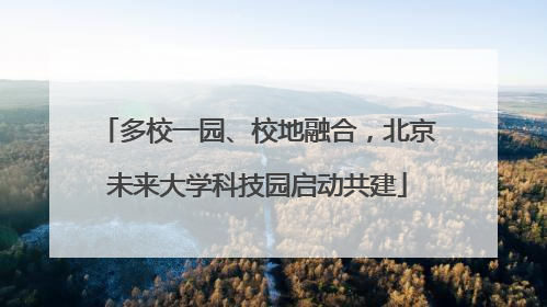 多校一园、校地融合，北京未来大学科技园启动共建