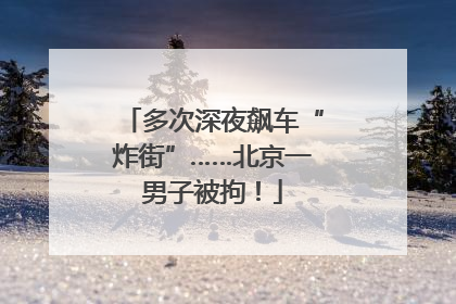 多次深夜飙车“炸街”……北京一男子被拘！