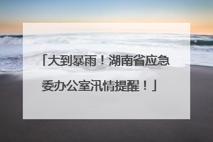 大到暴雨！湖南省应急委办公室汛情提醒！