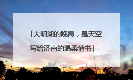 大明湖的晚霞，是天空写给济南的温柔情书