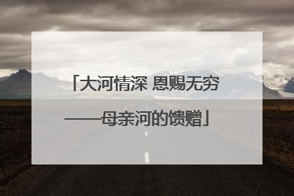 大河情深 恩赐无穷——母亲河的馈赠