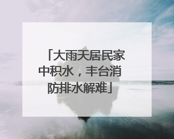大雨天居民家中积水，丰台消防排水解难