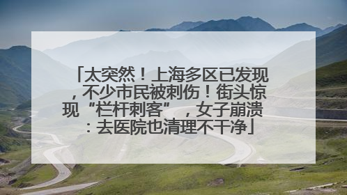 太突然！上海多区已发现，不少市民被刺伤！街头惊现“栏杆刺客”，女子崩溃：去医院也清理不干净