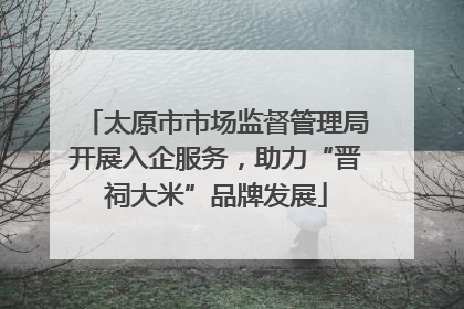 太原市市场监督管理局开展入企服务，助力“晋祠大米”品牌发展