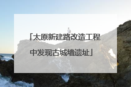 太原新建路改造工程中发现古城墙遗址