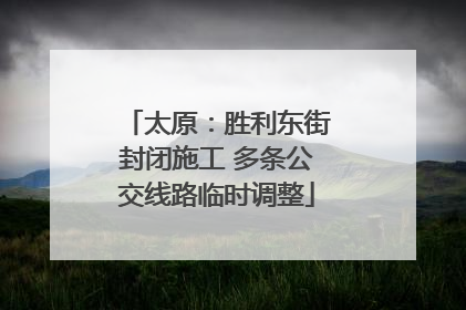太原：胜利东街封闭施工 多条公交线路临时调整