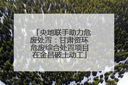 央地联手助力危废处置：甘肃资环危废综合处置项目在金昌破土动工