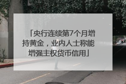 央行连续第7个月增持黄金，业内人士称能增强主权货币信用