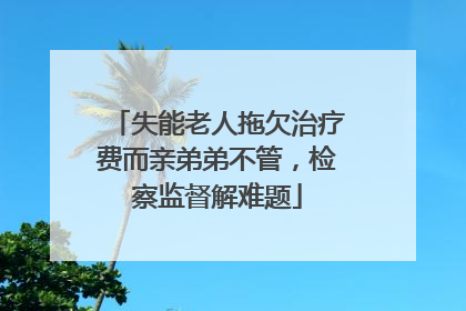 失能老人拖欠治疗费而亲弟弟不管，检察监督解难题