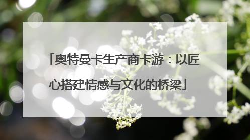 奥特曼卡生产商卡游：以匠心搭建情感与文化的桥梁
