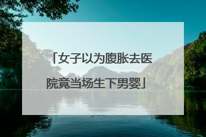女子以为腹胀去医院竟当场生下男婴