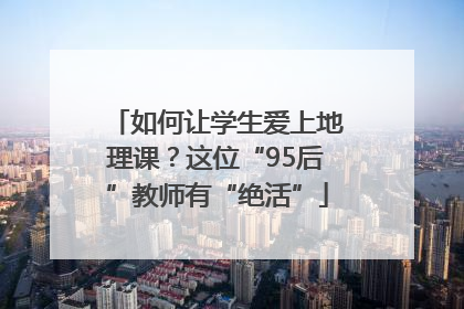 如何让学生爱上地理课？这位“95后”教师有“绝活”