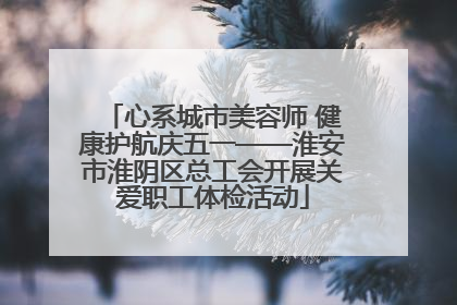 心系城市美容师 健康护航庆五一——淮安市淮阴区总工会开展关爱职工体检活动