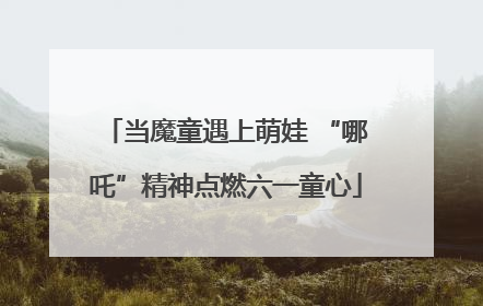当魔童遇上萌娃 “哪吒”精神点燃六一童心