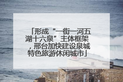 形成“一街一河五湖十六泉”主体框架，邢台加快建设泉城特色旅游休闲城市