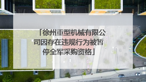 徐州重型机械有限公司因存在违规行为被暂停全军采购资格