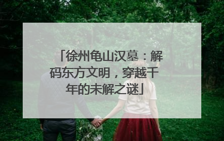 徐州龟山汉墓：解码东方文明，穿越千年的未解之谜