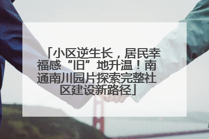 小区逆生长，居民幸福感“旧”地升温！南通南川园片探索完整社区建设新路径