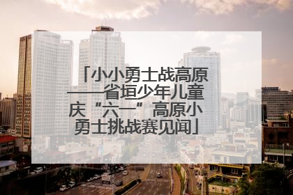 小小勇士战高原——省垣少年儿童庆“六一”高原小勇士挑战赛见闻