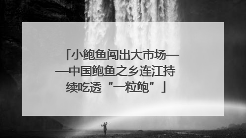 小鲍鱼闯出大市场——中国鲍鱼之乡连江持续吃透“一粒鲍”