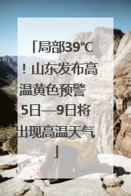 局部39℃！山东发布高温黄色预警 5日—9日将出现高温天气