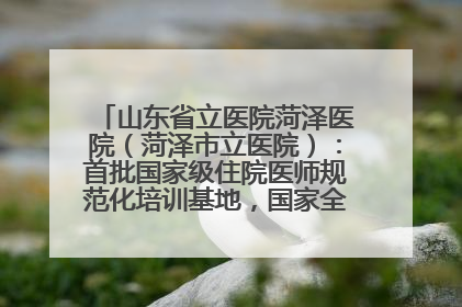 山东省立医院菏泽医院（菏泽市立医院）：首批国家级住院医师规范化培训基地，国家全科医生转岗培训基地